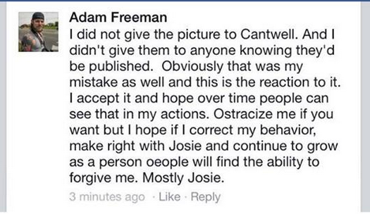 I did not give the picture to Cantwell. And I didn't give them to anyone knowing they'd be published. Obviously that was my mistake as well and this is the reaction to it. I accept it and hope over time people can see that in my actions. Ostracize me if you want, but I hope if I correct my behavior, make right with Josie and continue to grow as a person people will find the ability to forgive me. Mostly Josie.